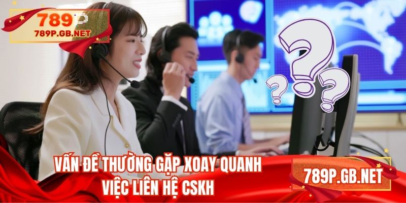 Vấn đề thường gặp xoay quanh việc liên hệ CSKH